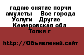 гадаю,снятие порчи,амулеты  - Все города Услуги » Другие   . Кемеровская обл.,Топки г.